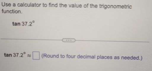 Use a calculator to find the value of the trigonometric 
function.
tan 37.2°
tan 37.2°approx □ (Round to four decimal places as needed.)