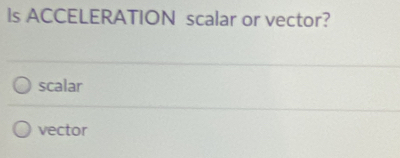 ls ACCELERATION scalar or vector?
scalar
vector