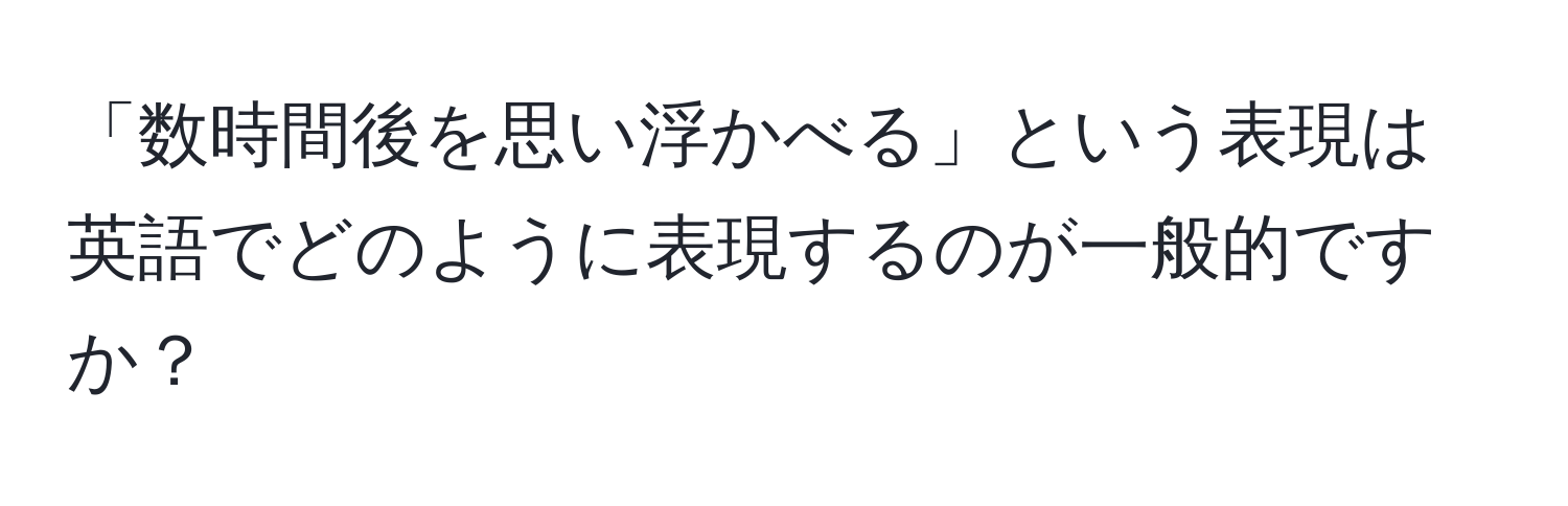 「数時間後を思い浮かべる」という表現は英語でどのように表現するのが一般的ですか？