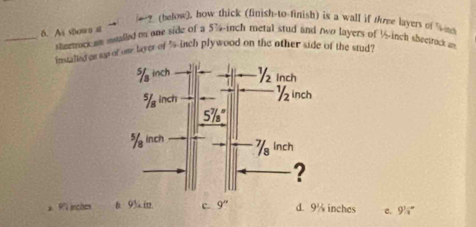 ? (below), how thick (finish-to-finish) is a wall if three layers of W n
6. As shown at
_sheetrock am istalled on one side of a 57-inch metal stud and two layers of ½-inch sheetrock am
instalted on tp of one layer of 's inch plywood on the other side of the stud?
x 97 inctes B. 9½m. C. 9'' d. 9% inches c、 a