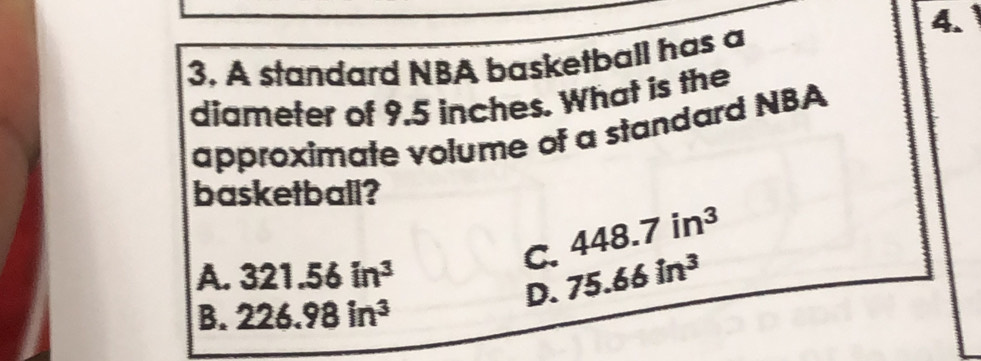 A standard NBA basketball has a
diameter of 9.5 inches. What is the
approximate volume of a standard NBA
basketball?
448.7in^3
A. 321.56in^3
C. 75.66in^3
D.
B. 226.98in^3