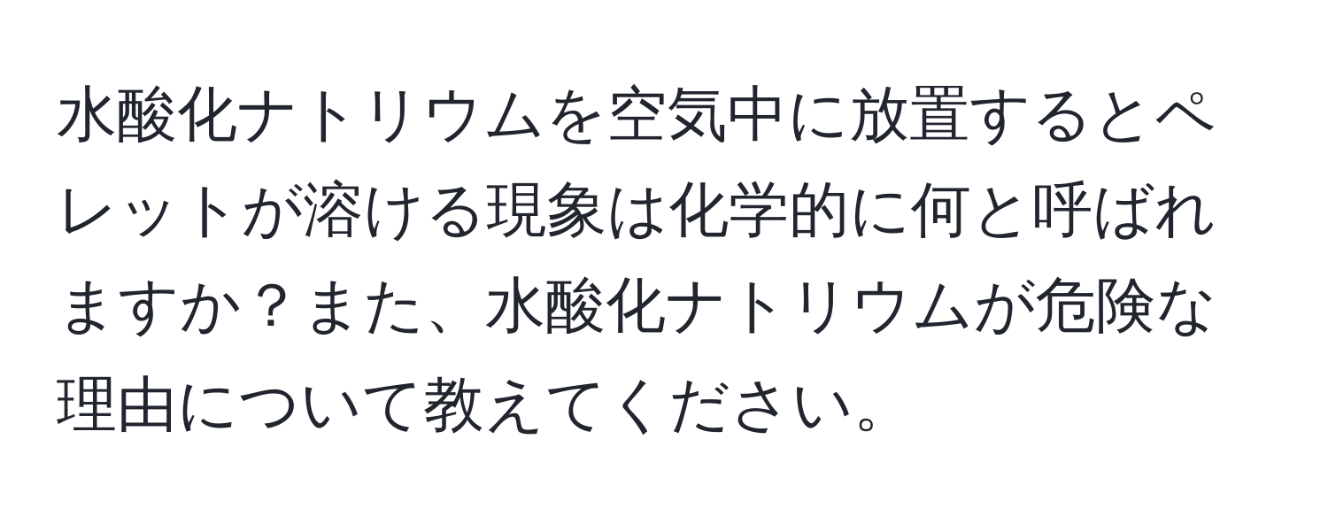 水酸化ナトリウムを空気中に放置するとペレットが溶ける現象は化学的に何と呼ばれますか？また、水酸化ナトリウムが危険な理由について教えてください。