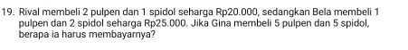 Rival membeli 2 pulpen dan 1 spidol seharga Rp20.000, sedangkan Bela membeli 1
pulpen dan 2 spidol seharga Rp25.000. Jika Gina membeli 5 pulpen dan 5 spidol, 
berapa ia harus membayarnya?