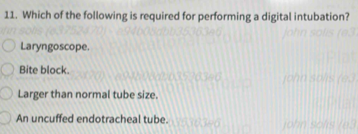 Which of the following is required for performing a digital intubation?
Laryngoscope.
Bite block.
Larger than normal tube size.
An uncuffed endotracheal tube.