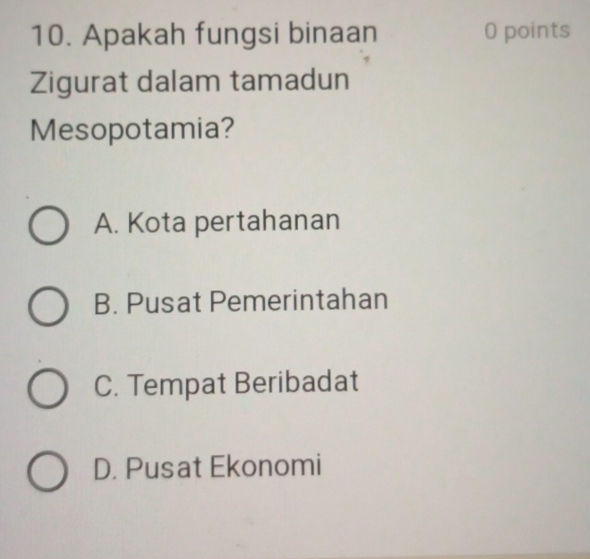 Apakah fungsi binaan 0 points
Zigurat dalam tamadun
Mesopotamia?
A. Kota pertahanan
B. Pusat Pemerintahan
C. Tempat Beribadat
D. Pusat Ekonomi