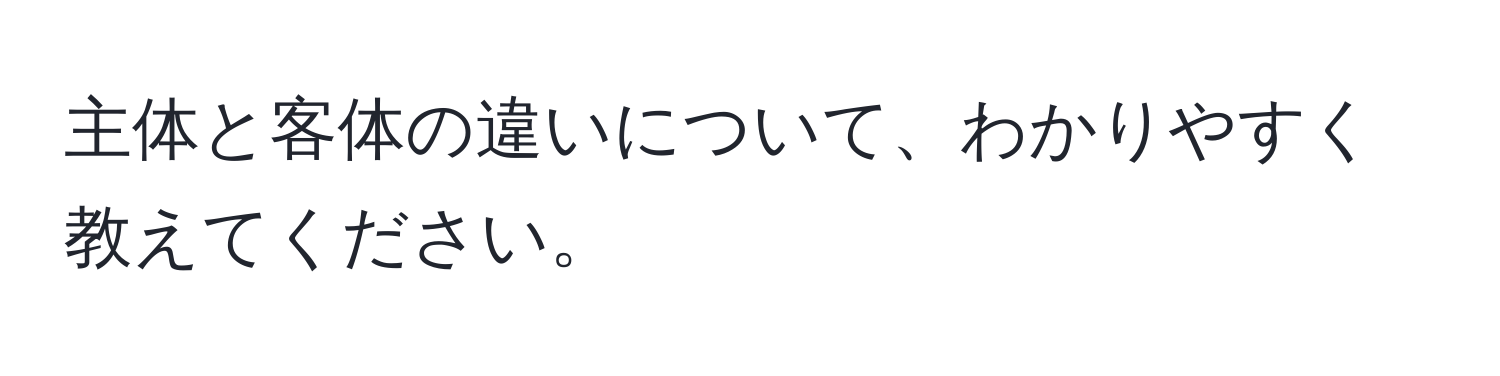 主体と客体の違いについて、わかりやすく教えてください。