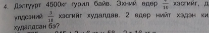 Дэлгγγрт 450Окг гурил байв. Эхний едер frac 10 xəcréér, д 
γлдCэний  3/10  Χэсгийг худалдав. 2 едер нийт хэдэн ки 
худалдсан бэ?