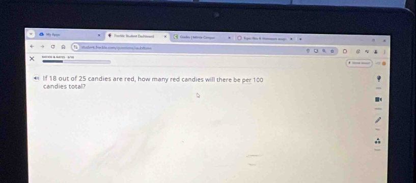 My Apps Freckle Student Dashiteard Grades | Indirte Copuo 
student.freckls.com/quetions/aubflomn 
RATIOS & RATES S/V8 
If 18 out of 25 candies are red, how many red candies will there be per 100
candies total?