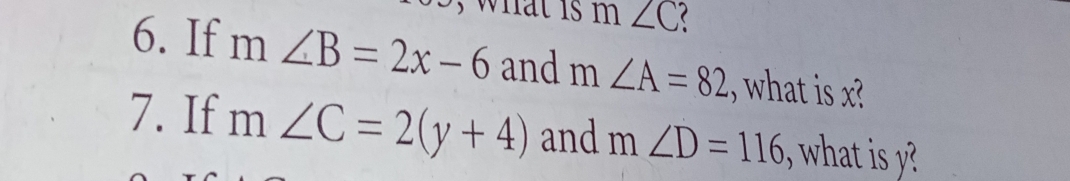 what is m∠ C ( 
6. If m∠ B=2x-6 and m∠ A=82 , what is x? 
7. If m∠ C=2(y+4) and m∠ D=116 what i