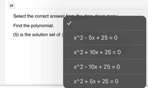 Select the correct answer
Find the polynomial.
 5 is the solution set of x^(wedge)2-5x+25=0
x^(wedge)2+10x+25=0
x^(wedge)2-10x+25=0
x^(wedge)2+5x+25=0