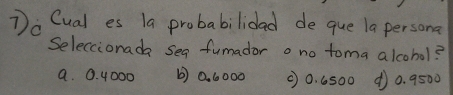 Cual es la probabilidad de que la persona
Seleccionada seg fumador o no toma alcohol?
a. 0. 4000 b) 0. 6000 00. 6500 40. 9500