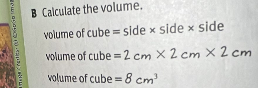 Calculate the volume.
volume of cube = side × side × side
volume of cube =2
volume of cube =8cm^3