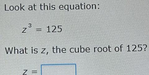 Look at this equation:
z^3=125
What is z, the cube root of 125?
z=□