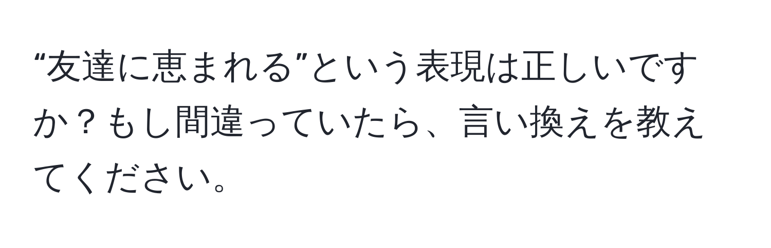 “友達に恵まれる”という表現は正しいですか？もし間違っていたら、言い換えを教えてください。