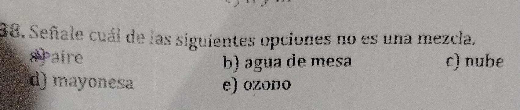 Señale cuál de las siguientes opciones no es una mezcla.
spaire
b) agua de mesa c) nube
d) mayonesa e) ozono