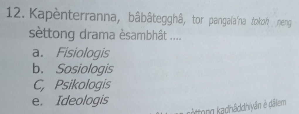 Kapènterranna, bâbâtegghâ, tor pangala'na tokoh neng
sèttong drama èsambhât ....
a. Fisiologis
b. Sosiologis
C, Psikologis
e. Ideologis
cottong kadhâddhiyân è dâlem