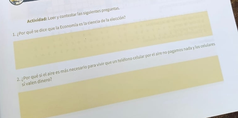 Actividad: Leer y contestar las siguientes preguntas. 
1. ¿Por qué se dice que la Economía es la ciencia de la elección? 
2. ¿Por qué si el aire es más necesario para vivir que un teléfono celular por el aire no pagamos nada y los celulares 
sí valen dinero?