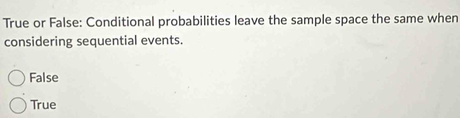 True or False: Conditional probabilities leave the sample space the same when
considering sequential events.
False
True