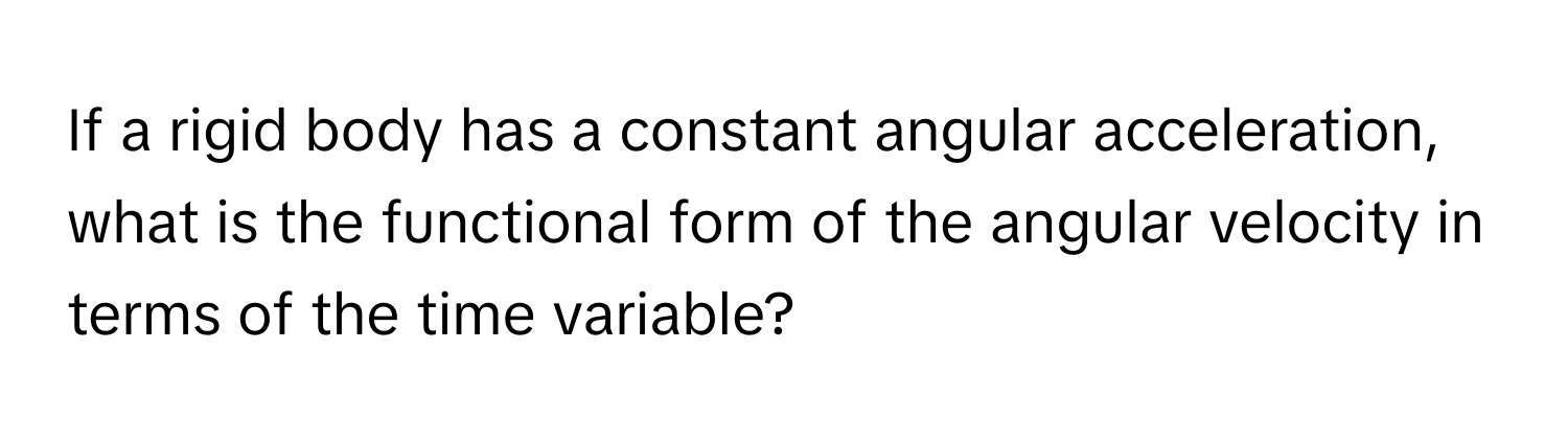 If a rigid body has a constant angular acceleration, what is the functional form of the angular velocity in terms of the time variable?