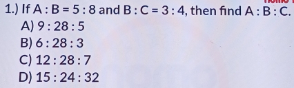 1.) If A:B=5:8 and B:C=3:4 , then find A:B:C.
A) 9:28:5
B) 6:28:3
C) 12:28:7
D) 15:24:32