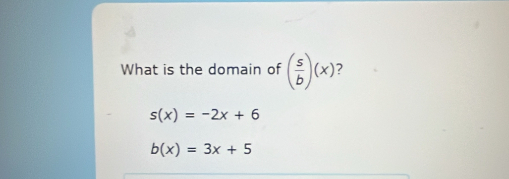 What is the domain of ( s/b )(x) 2
s(x)=-2x+6
b(x)=3x+5