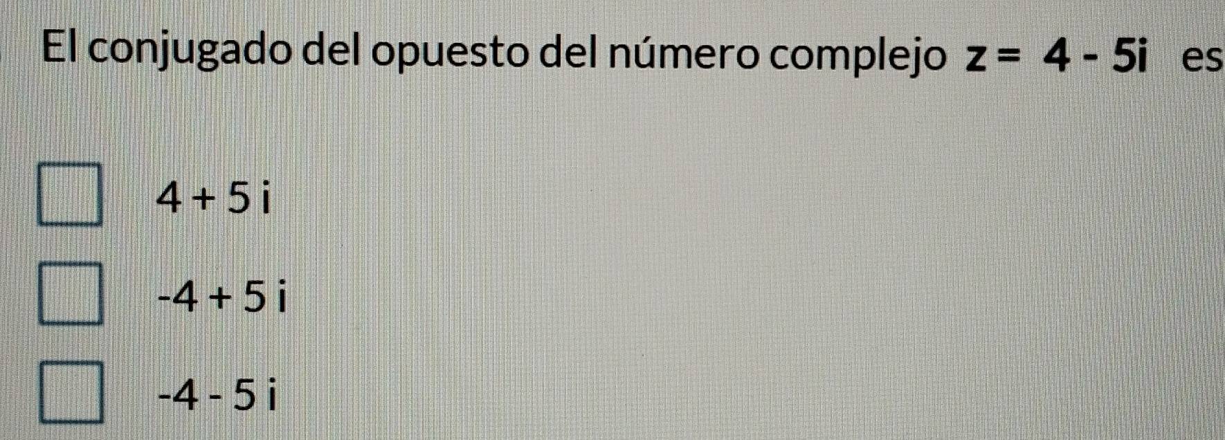 El conjugado del opuesto del número complejo z=4-5i es
4+5i
-4+5i
-4-5i