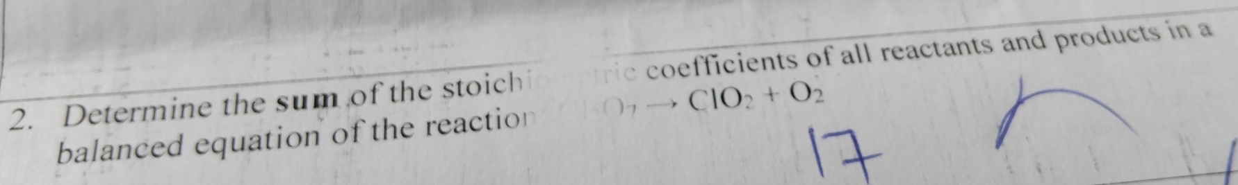 Determine the sum of the stoich ric coefficients of all reactants and products in a
CIO_2+O_2
balanced equation of the reaction