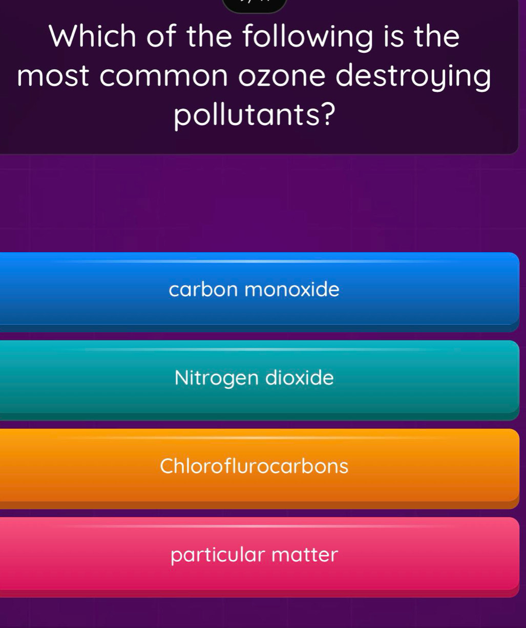 Which of the following is the
most common ozone destroying
pollutants?
carbon monoxide
Nitrogen dioxide
Chloroflurocarbons
particular matter