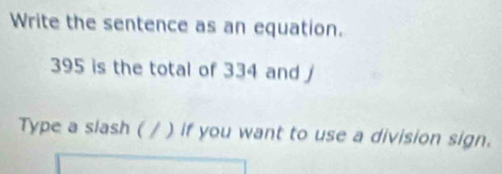 Write the sentence as an equation.
395 is the total of 334 and 
Type a slash ( / ) if you want to use a division sign.