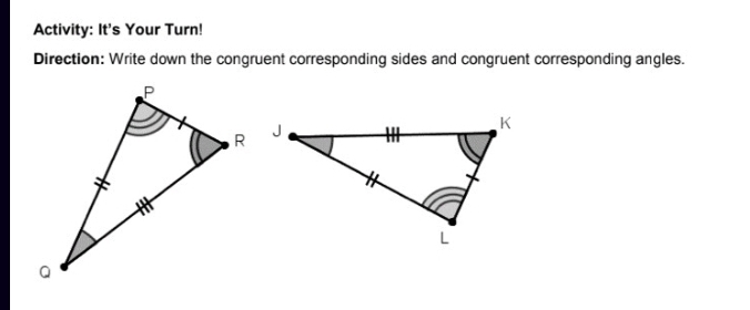 Activity: It's Your Turn! 
Direction: Write down the congruent corresponding sides and congruent corresponding angles.