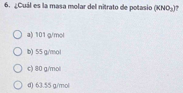 ¿Cuál es la masa molar del nitrato de potasio (KNO_3)
a) 101 g/mol
b) 55 g/mol
c) 80 g/mol
d) 63.55 g/mol