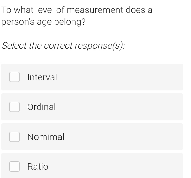 To what level of measurement does a
person's age belong?
Select the correct response(s):
Interval
Ordinal
Nomimal
Ratio