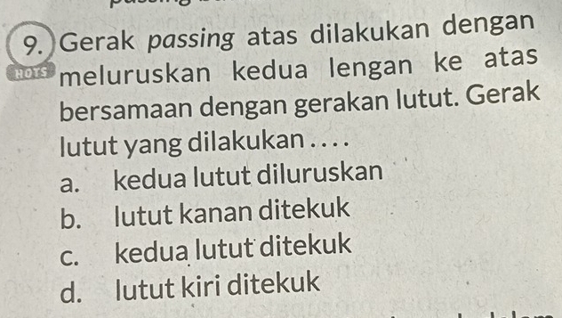 Gerak passing atas dilakukan dengan
HOTS meluruskan kedua lengan ke atas
bersamaan dengan gerakan lutut. Gerak
lutut yang dilakukan . . . .
a. kedua lutut diluruskan
b. lutut kanan ditekuk
c. kedua lutut ditekuk
d. lutut kiri ditekuk