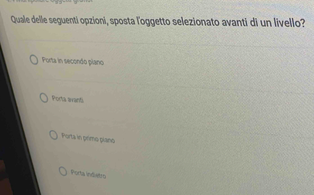 Quale delle seguenti opzioni, sposta l'oggetto selezionato avanti di un livello?
Porta in secondo piano
Porta avanti
Porta in primo piano
Porta indietro