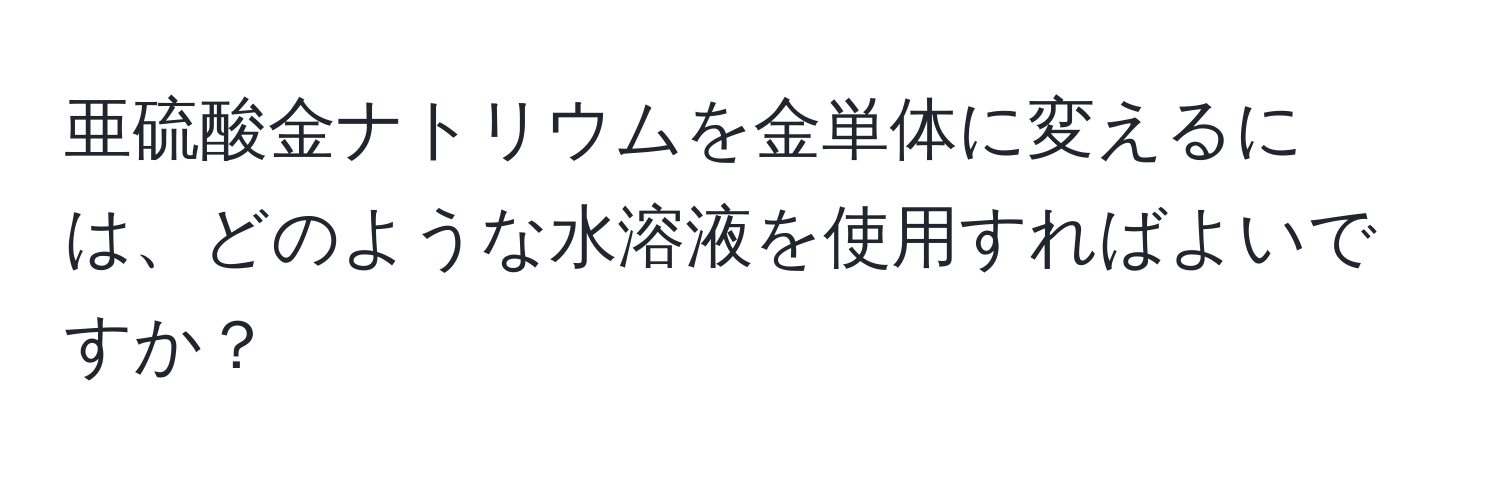 亜硫酸金ナトリウムを金単体に変えるには、どのような水溶液を使用すればよいですか？