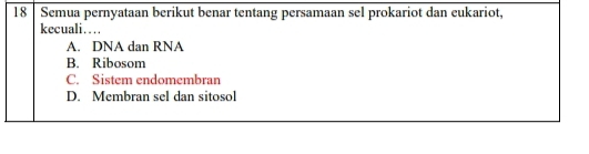 Semua pernyataan berikut benar tentang persamaan sel prokariot dan eukariot,
kecuali…
A. DNA dan RNA
B. Ribosom
C. Sistem endomembran
D. Membran sel dan sitosol