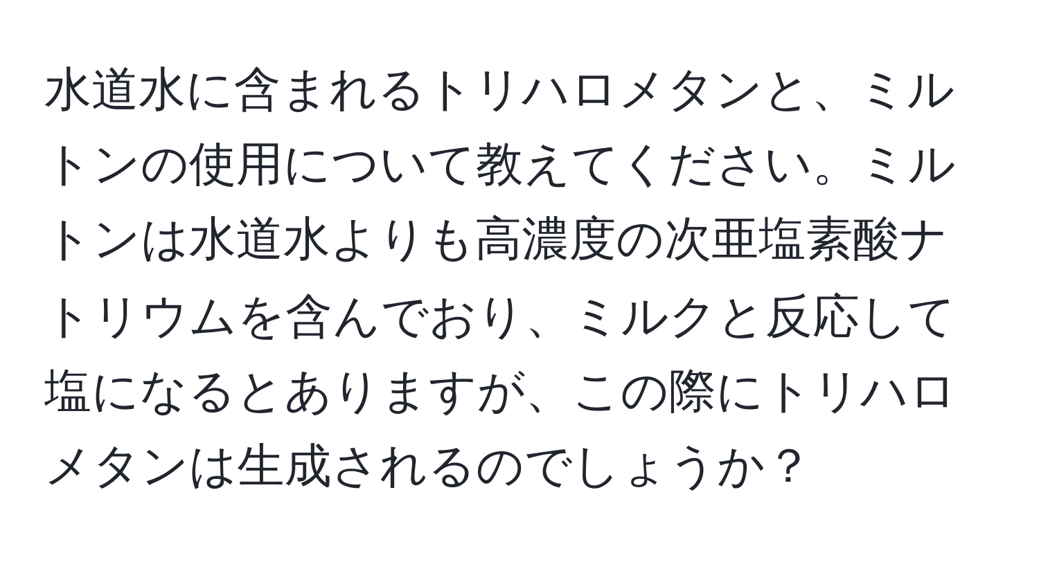 水道水に含まれるトリハロメタンと、ミルトンの使用について教えてください。ミルトンは水道水よりも高濃度の次亜塩素酸ナトリウムを含んでおり、ミルクと反応して塩になるとありますが、この際にトリハロメタンは生成されるのでしょうか？