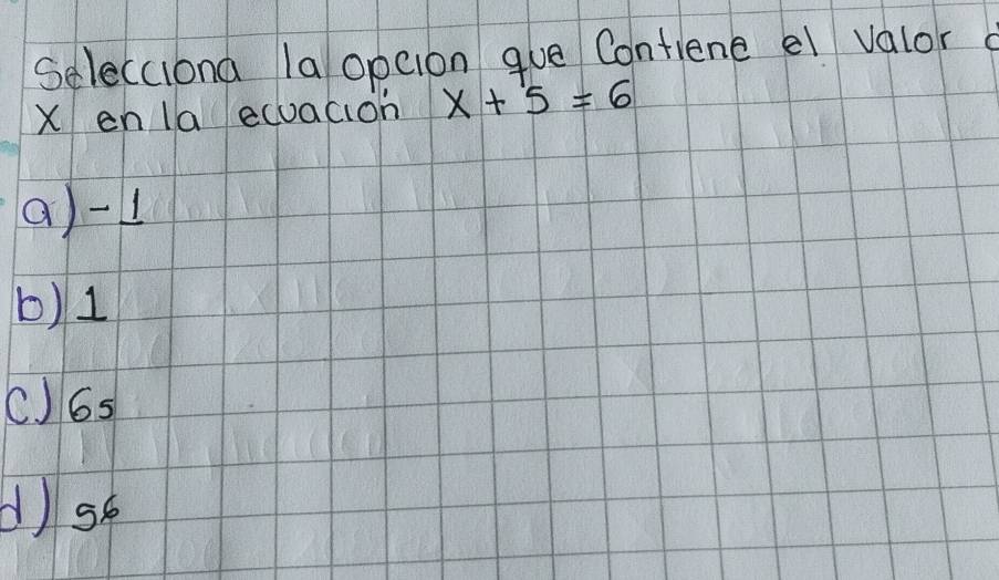 Selecciona la opcion que Contiene el valor
X en la ecuacion x+5=6
a) -1
b) 1
C) 6s
d) sé