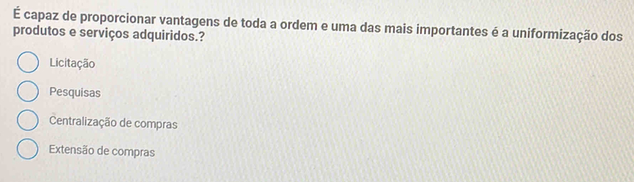 É capaz de proporcionar vantagens de toda a ordem e uma das mais importantes é a uniformização dos
produtos e serviços adquiridos.?
Licitação
Pesquisas
Centralização de compras
Extensão de compras