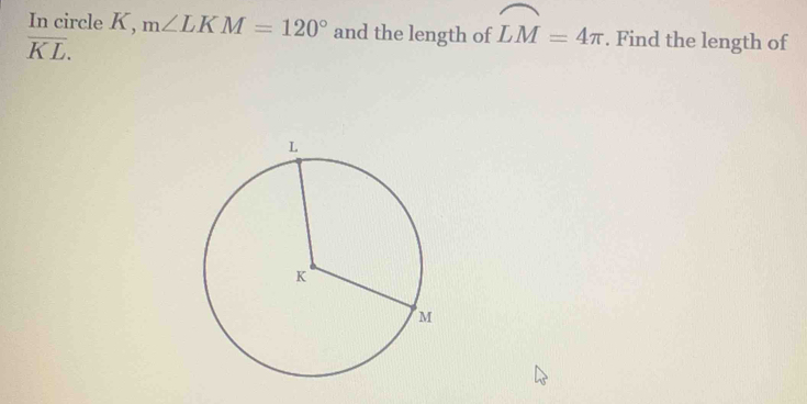 In circle K, m∠ LKM=120° and the length of widehat LM=4π. Find the length of
overline KL.