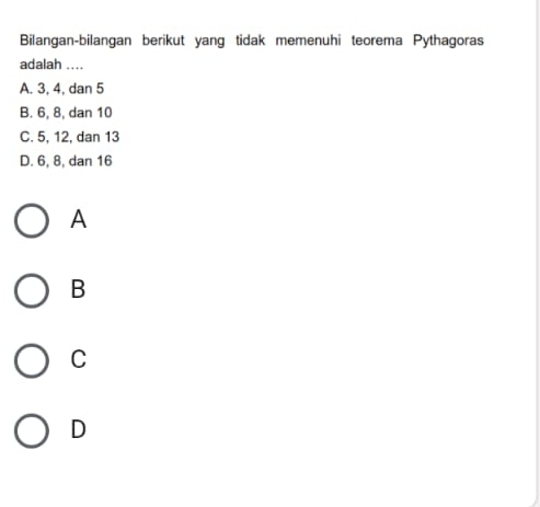 Bilangan-bilangan berikut yang tidak memenuhi teorema Pythagoras
adalah ....
A. 3, 4, dan 5
B. 6, 8, dan 10
C. 5, 12, dan 13
D. 6, 8, dan 16
A
B
C
D