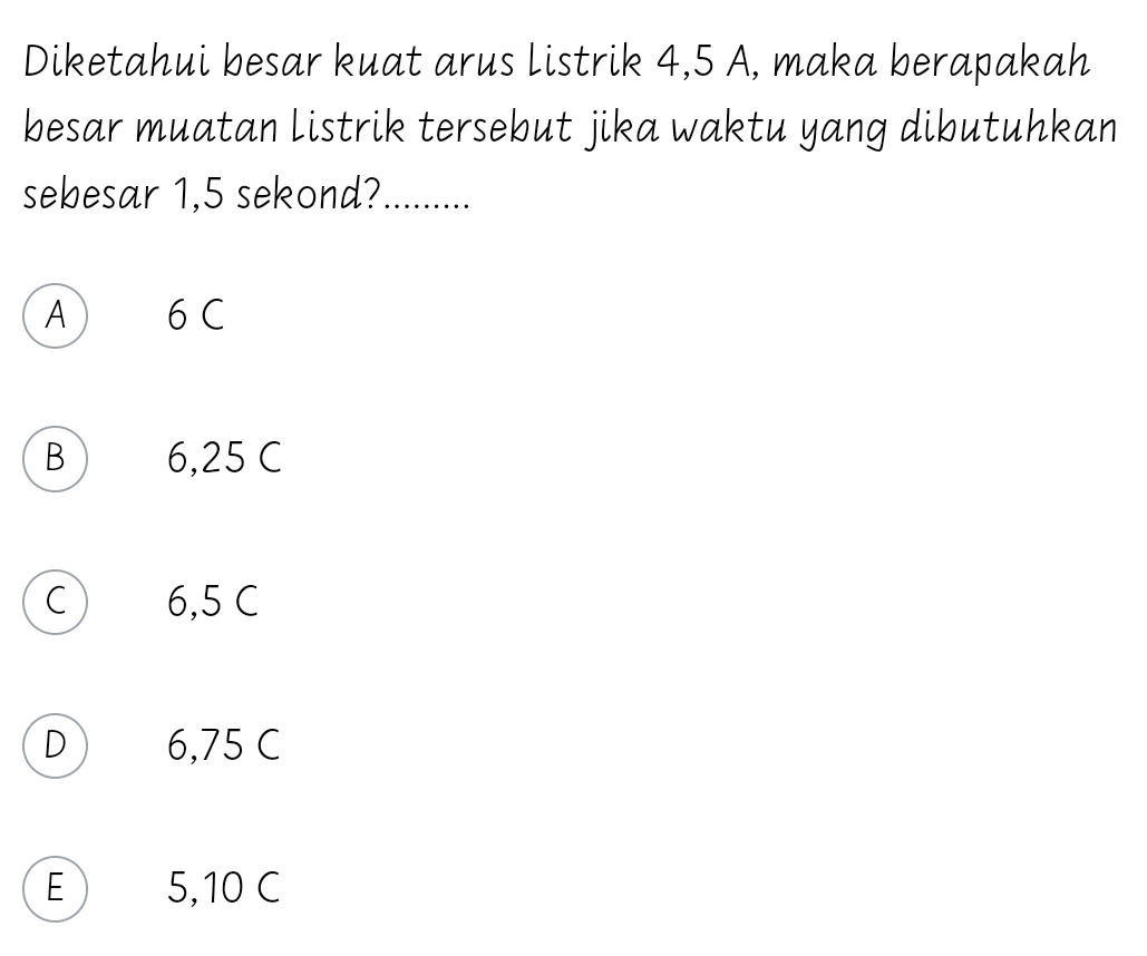 Diketahui besar kuat arus listrik 4,5 A, maka berapakah
besar muatan listrik tersebut jika waktu yang dibutuhkan
sebesar 1,5 sekond? .........
A ₹6 C
B 6,25 C
C 6,5 C
D 6,75 C
E 5,10 C