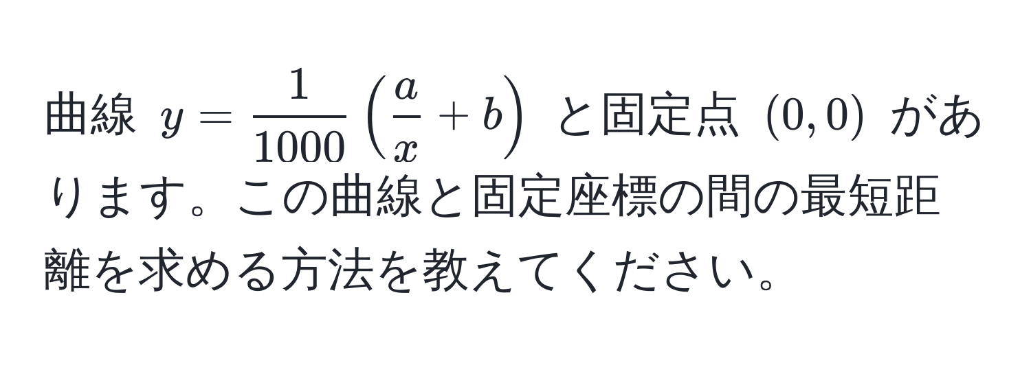 曲線 $y =  1/1000  (  a/x  + b )$ と固定点 $(0,0)$ があります。この曲線と固定座標の間の最短距離を求める方法を教えてください。