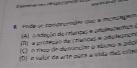 exploração
Disponível em:
(A) a adoção de crianças e adolescenteso
(B) a proteção de crianças e adolescent
(C) o risco de denunciar o abuso a ado
(D) o valor da arte para a vida das criar