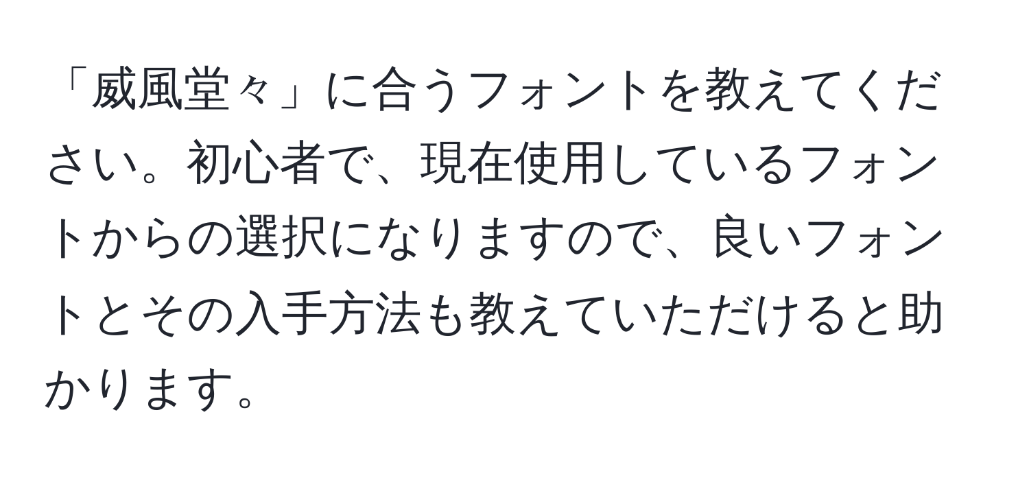 「威風堂々」に合うフォントを教えてください。初心者で、現在使用しているフォントからの選択になりますので、良いフォントとその入手方法も教えていただけると助かります。