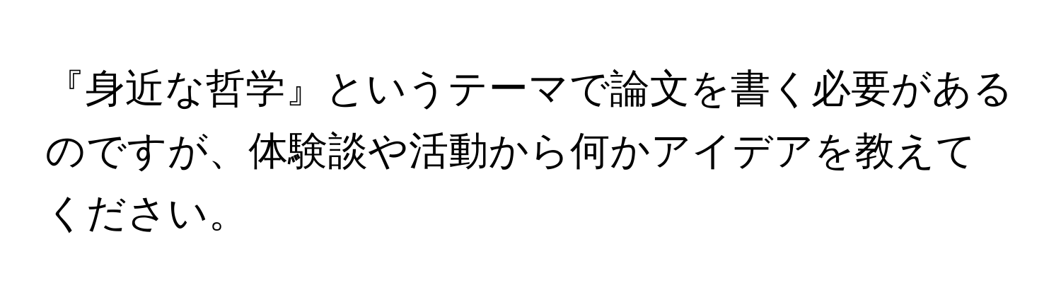 『身近な哲学』というテーマで論文を書く必要があるのですが、体験談や活動から何かアイデアを教えてください。