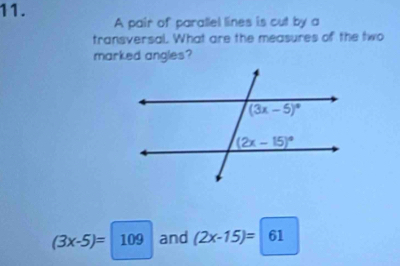 A pair of parallel lines is cut by a
transversal. What are the measures of the two
marked angles?
(3x-5)= 109 and (2x-15)=|61