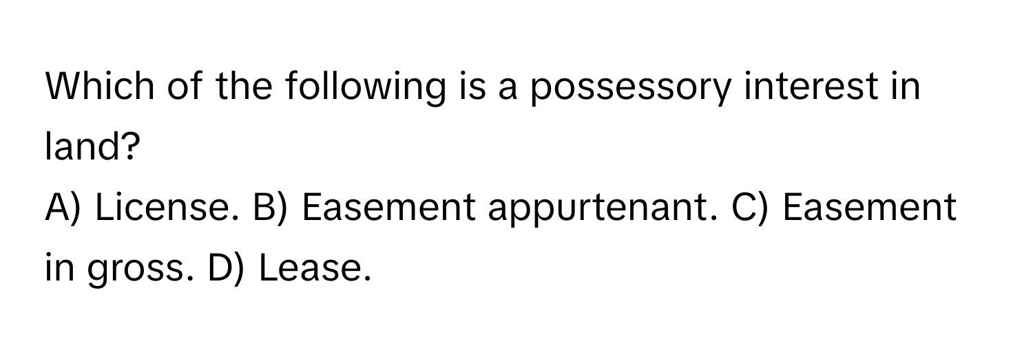 Which of the following is a possessory interest in land?
A) License. B) Easement appurtenant. C) Easement in gross. D) Lease.