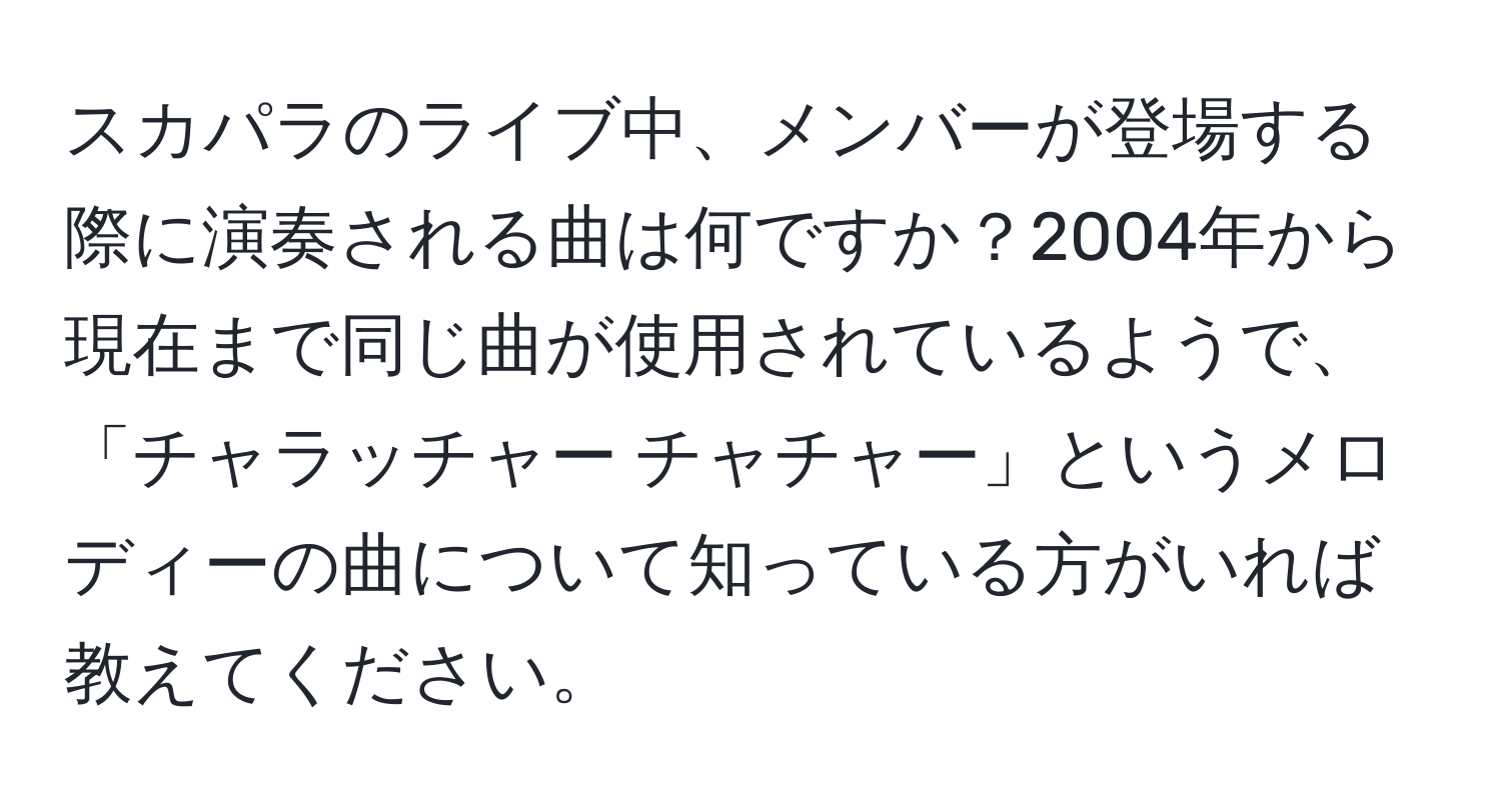 スカパラのライブ中、メンバーが登場する際に演奏される曲は何ですか？2004年から現在まで同じ曲が使用されているようで、「チャラッチャー チャチャー」というメロディーの曲について知っている方がいれば教えてください。