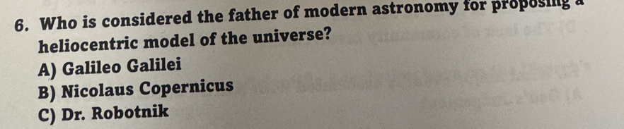 Who is considered the father of modern astronomy for proposing a
heliocentric model of the universe?
A) Galileo Galilei
B) Nicolaus Copernicus
C) Dr. Robotnik